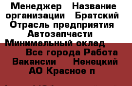 Менеджер › Название организации ­ Братский › Отрасль предприятия ­ Автозапчасти › Минимальный оклад ­ 40 000 - Все города Работа » Вакансии   . Ненецкий АО,Красное п.